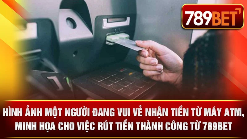 Hình ảnh một người đang vui vẻ nhận tiền từ máy ATM, minh họa cho việc rút tiền thành công từ 789BET.