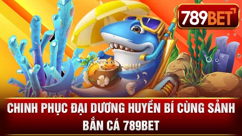 Chinh Phục Đại Dương Huyền Bí Cùng Sảnh Bắn Cá 789BET