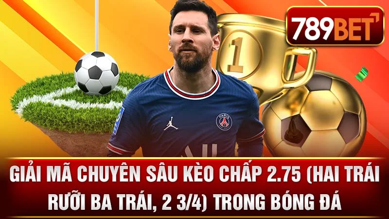 Giải Mã Chuyên Sâu Kèo Chấp 2.75 (Hai Trái Rưỡi Ba Trái, 2 3/4) Trong Bóng Đá