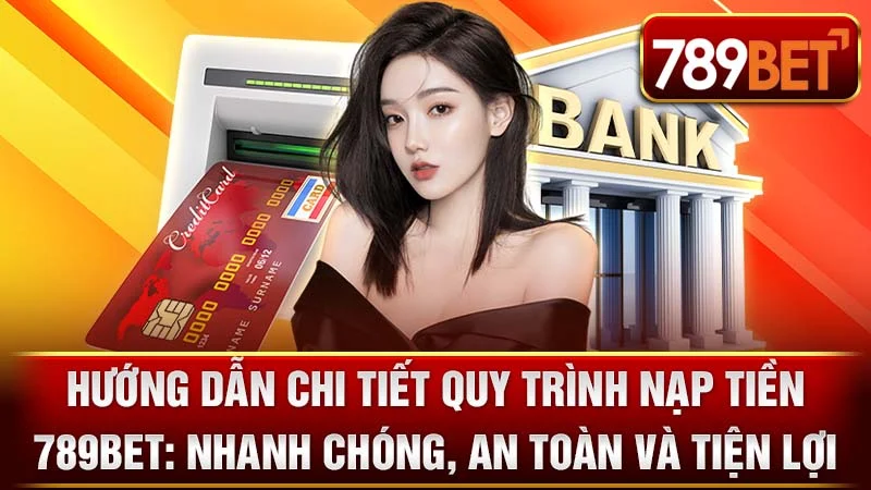 Hướng Dẫn Chi Tiết Quy Trình Nạp Tiền 789BET: Nhanh Chóng, An Toàn và Tiện Lợi