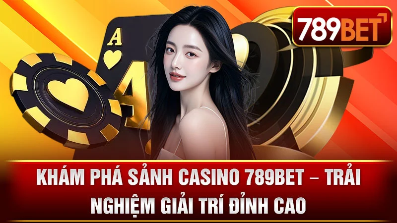 Khám Phá Sảnh Casino 789BET – Trải Nghiệm Giải Trí Đỉnh Cao