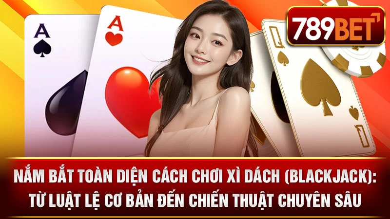 Nắm Bắt Toàn Diện Cách Chơi Xì Dách (Blackjack): Từ Luật Lệ Cơ Bản Đến Chiến Thuật Chuyên Sâu