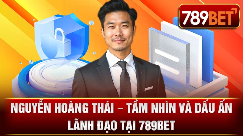 Nguyễn Hoàng Thái – Tầm Nhìn Và Dấu Ấn Lãnh Đạo Tại 789BET