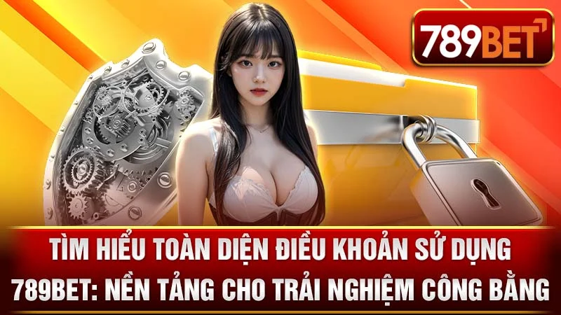 Tìm Hiểu Toàn Diện Điều Khoản Sử Dụng 789BET: Nền Tảng Cho Trải Nghiệm Công Bằng